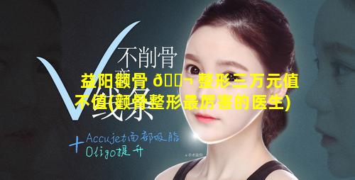 益阳颧骨 🐬 整形三万元值不值(颧骨整形最厉害的医生)